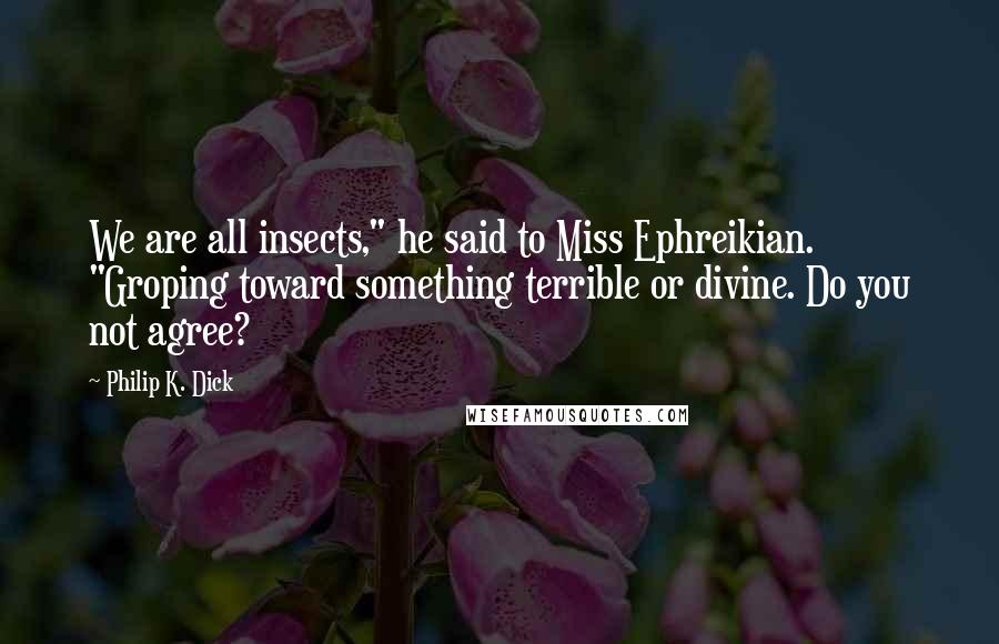 Philip K. Dick Quotes: We are all insects," he said to Miss Ephreikian. "Groping toward something terrible or divine. Do you not agree?