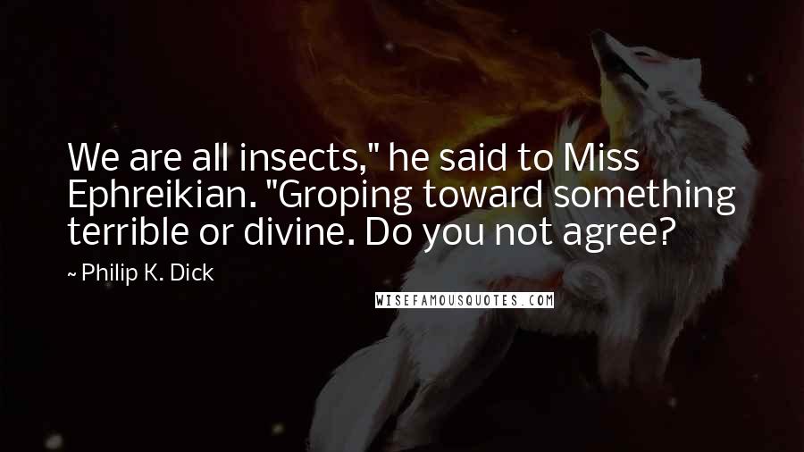 Philip K. Dick Quotes: We are all insects," he said to Miss Ephreikian. "Groping toward something terrible or divine. Do you not agree?