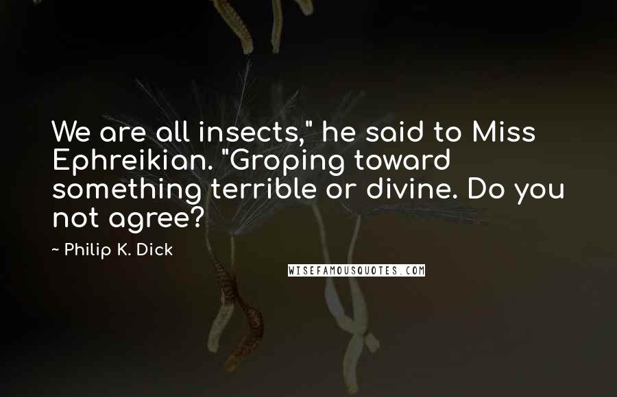 Philip K. Dick Quotes: We are all insects," he said to Miss Ephreikian. "Groping toward something terrible or divine. Do you not agree?