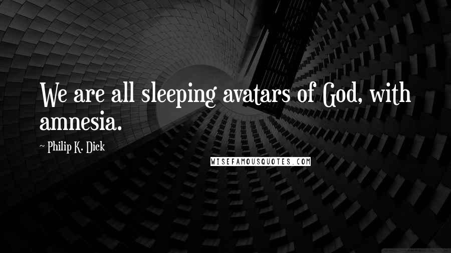 Philip K. Dick Quotes: We are all sleeping avatars of God, with amnesia.