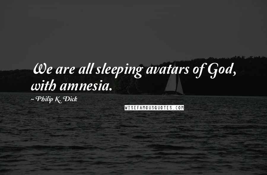 Philip K. Dick Quotes: We are all sleeping avatars of God, with amnesia.