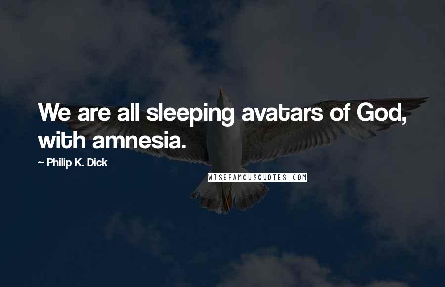 Philip K. Dick Quotes: We are all sleeping avatars of God, with amnesia.