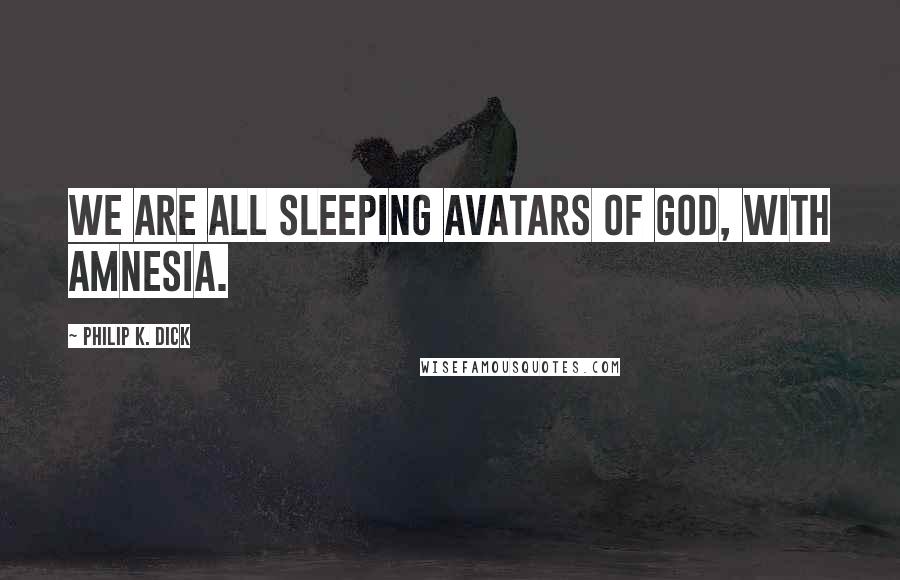 Philip K. Dick Quotes: We are all sleeping avatars of God, with amnesia.