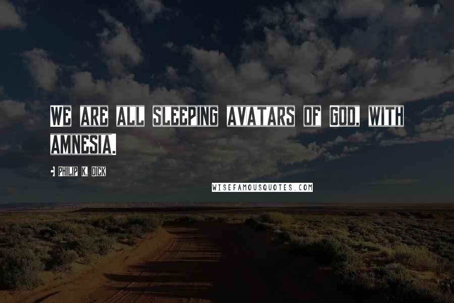Philip K. Dick Quotes: We are all sleeping avatars of God, with amnesia.