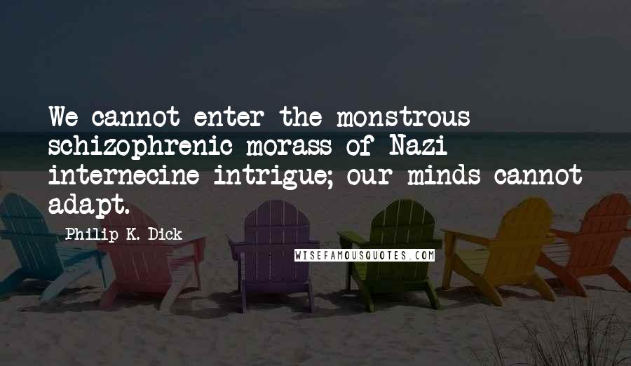 Philip K. Dick Quotes: We cannot enter the monstrous schizophrenic morass of Nazi internecine intrigue; our minds cannot adapt.