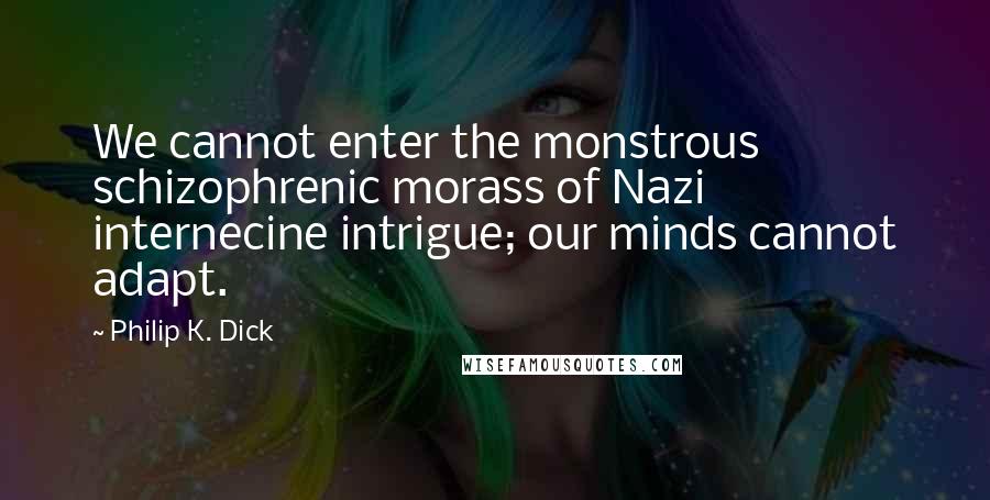 Philip K. Dick Quotes: We cannot enter the monstrous schizophrenic morass of Nazi internecine intrigue; our minds cannot adapt.