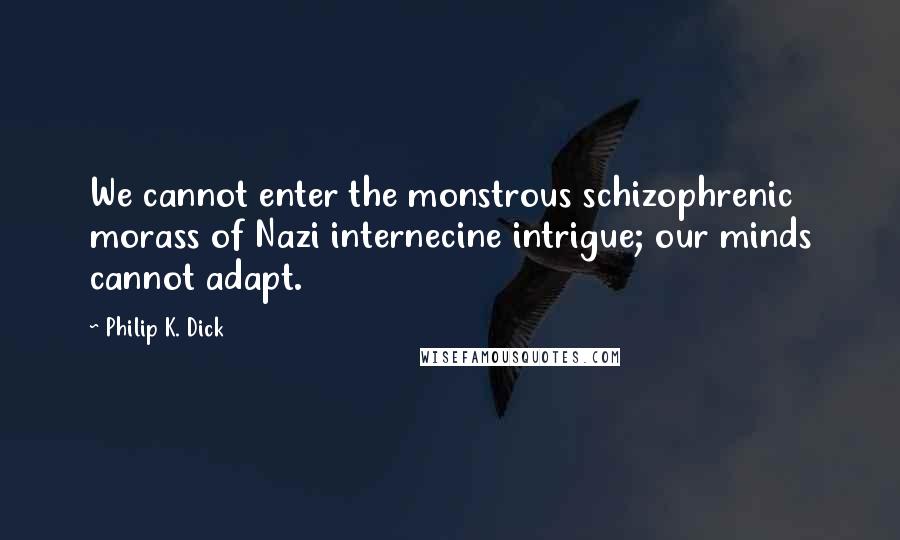 Philip K. Dick Quotes: We cannot enter the monstrous schizophrenic morass of Nazi internecine intrigue; our minds cannot adapt.