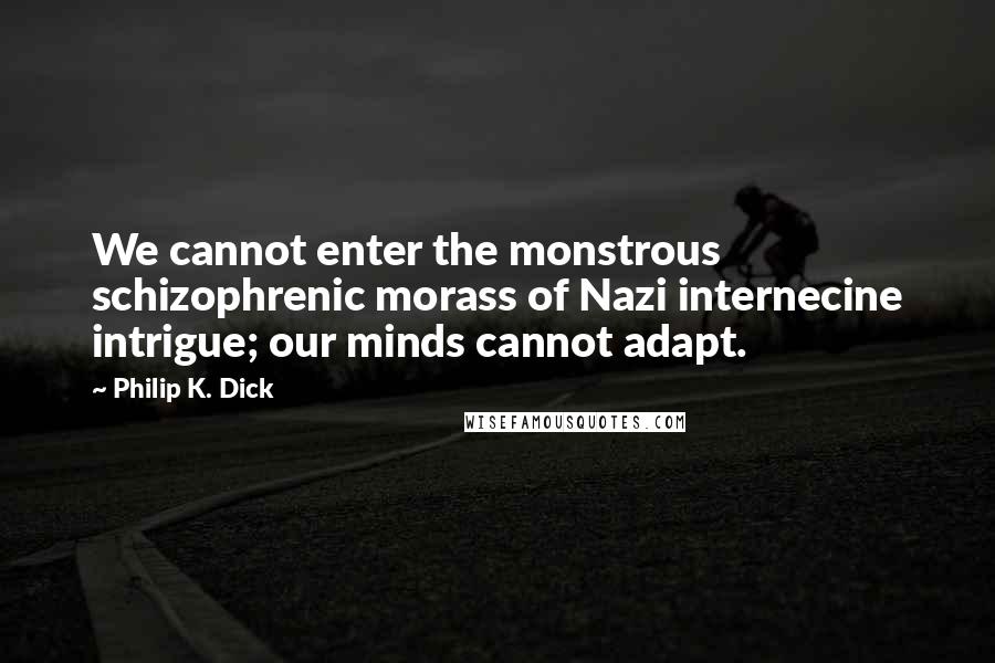 Philip K. Dick Quotes: We cannot enter the monstrous schizophrenic morass of Nazi internecine intrigue; our minds cannot adapt.