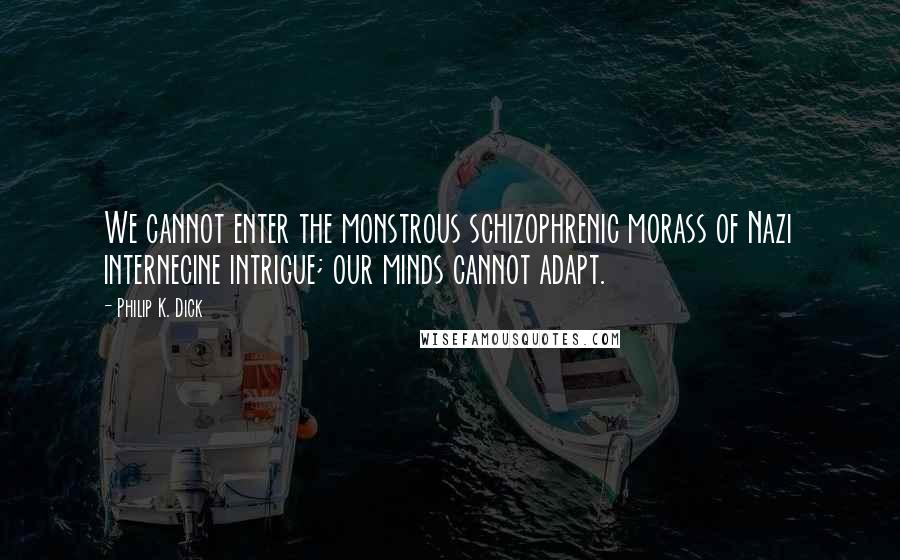 Philip K. Dick Quotes: We cannot enter the monstrous schizophrenic morass of Nazi internecine intrigue; our minds cannot adapt.