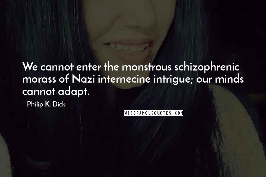 Philip K. Dick Quotes: We cannot enter the monstrous schizophrenic morass of Nazi internecine intrigue; our minds cannot adapt.