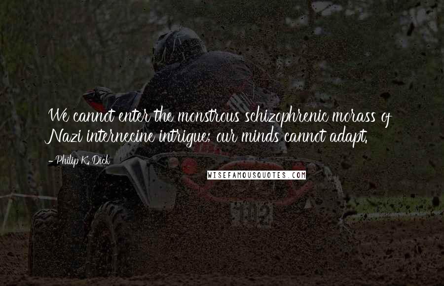 Philip K. Dick Quotes: We cannot enter the monstrous schizophrenic morass of Nazi internecine intrigue; our minds cannot adapt.