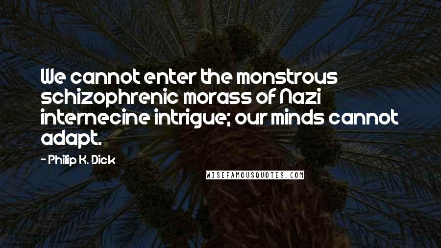 Philip K. Dick Quotes: We cannot enter the monstrous schizophrenic morass of Nazi internecine intrigue; our minds cannot adapt.