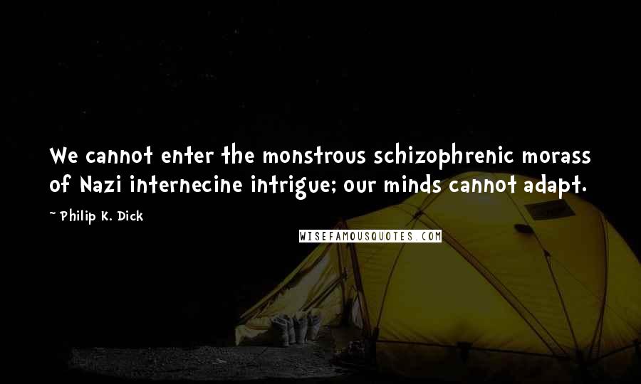 Philip K. Dick Quotes: We cannot enter the monstrous schizophrenic morass of Nazi internecine intrigue; our minds cannot adapt.