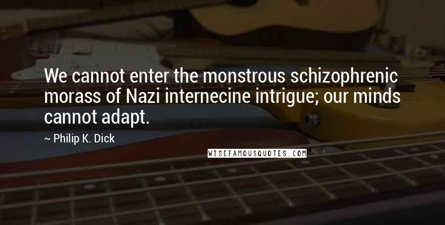 Philip K. Dick Quotes: We cannot enter the monstrous schizophrenic morass of Nazi internecine intrigue; our minds cannot adapt.