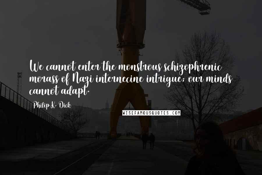 Philip K. Dick Quotes: We cannot enter the monstrous schizophrenic morass of Nazi internecine intrigue; our minds cannot adapt.