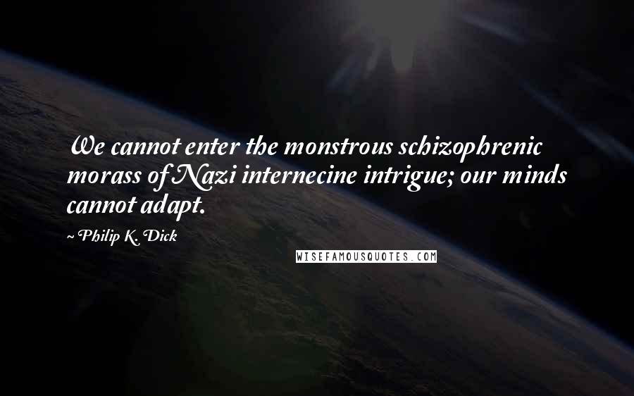 Philip K. Dick Quotes: We cannot enter the monstrous schizophrenic morass of Nazi internecine intrigue; our minds cannot adapt.