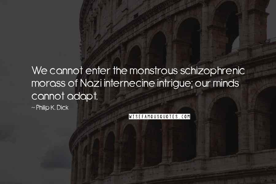 Philip K. Dick Quotes: We cannot enter the monstrous schizophrenic morass of Nazi internecine intrigue; our minds cannot adapt.