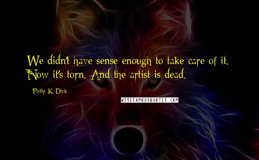 Philip K. Dick Quotes: We didn't have sense enough to take care of it. Now it's torn. And the artist is dead.