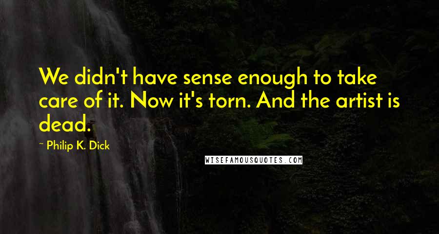 Philip K. Dick Quotes: We didn't have sense enough to take care of it. Now it's torn. And the artist is dead.