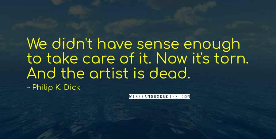 Philip K. Dick Quotes: We didn't have sense enough to take care of it. Now it's torn. And the artist is dead.