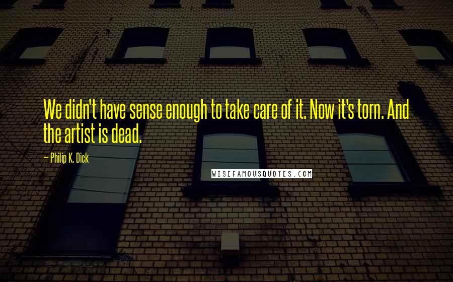 Philip K. Dick Quotes: We didn't have sense enough to take care of it. Now it's torn. And the artist is dead.