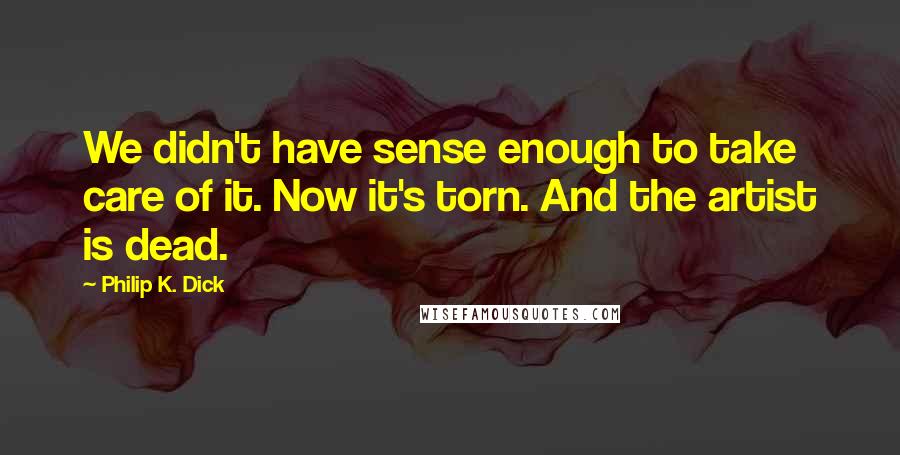 Philip K. Dick Quotes: We didn't have sense enough to take care of it. Now it's torn. And the artist is dead.