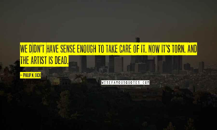 Philip K. Dick Quotes: We didn't have sense enough to take care of it. Now it's torn. And the artist is dead.