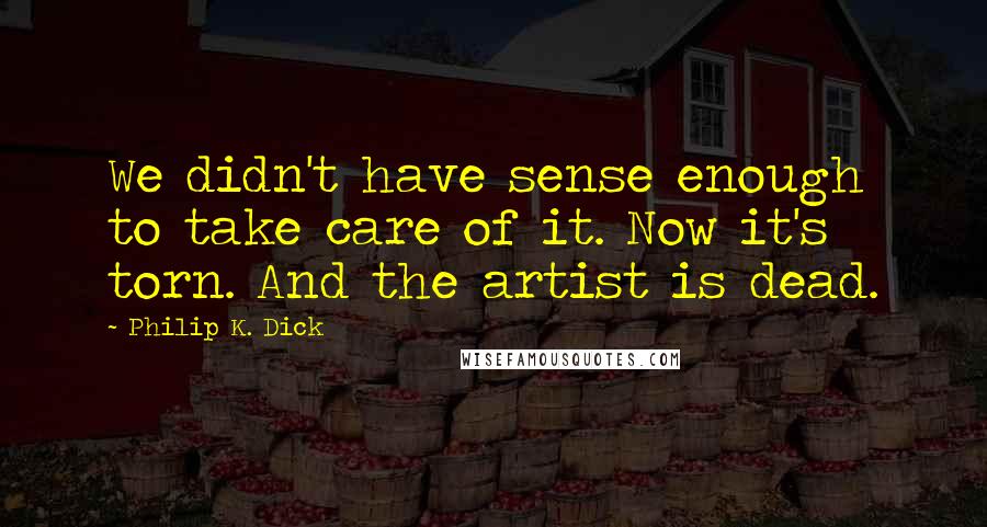 Philip K. Dick Quotes: We didn't have sense enough to take care of it. Now it's torn. And the artist is dead.