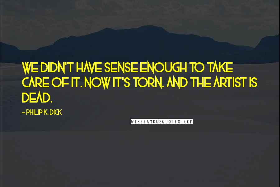 Philip K. Dick Quotes: We didn't have sense enough to take care of it. Now it's torn. And the artist is dead.