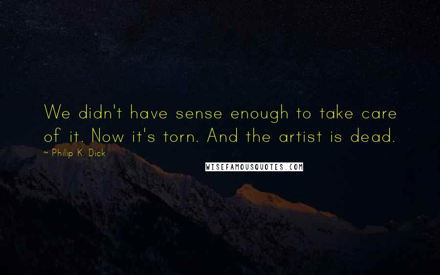 Philip K. Dick Quotes: We didn't have sense enough to take care of it. Now it's torn. And the artist is dead.