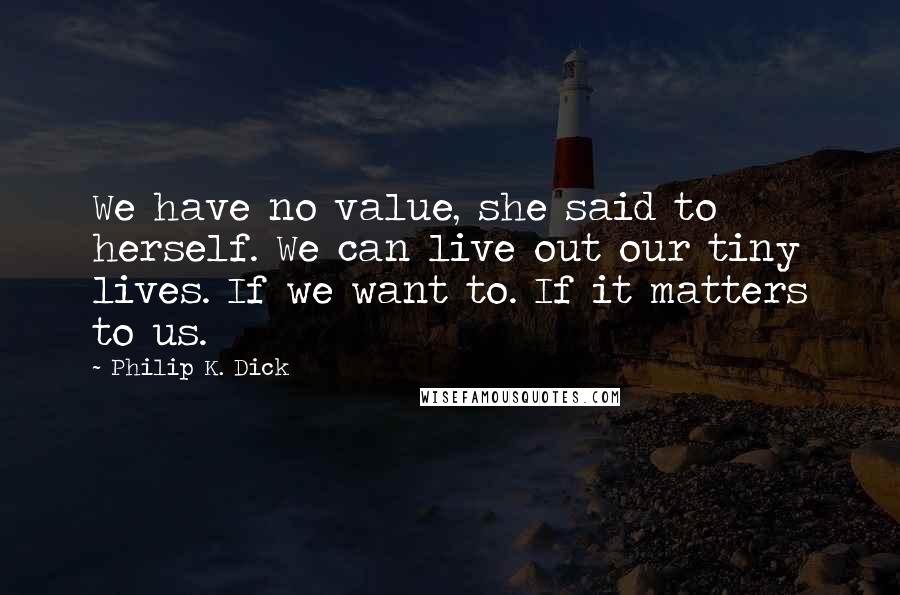 Philip K. Dick Quotes: We have no value, she said to herself. We can live out our tiny lives. If we want to. If it matters to us.
