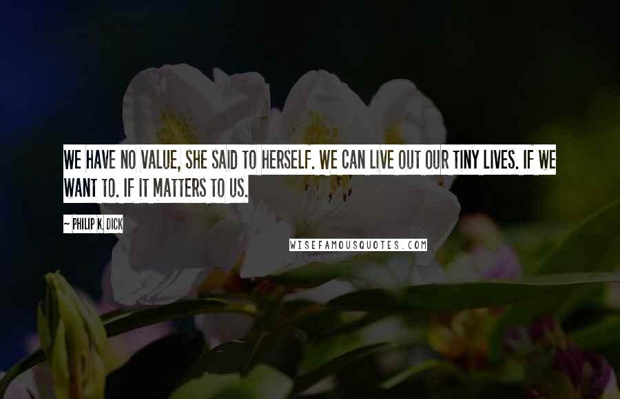 Philip K. Dick Quotes: We have no value, she said to herself. We can live out our tiny lives. If we want to. If it matters to us.