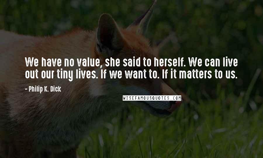 Philip K. Dick Quotes: We have no value, she said to herself. We can live out our tiny lives. If we want to. If it matters to us.
