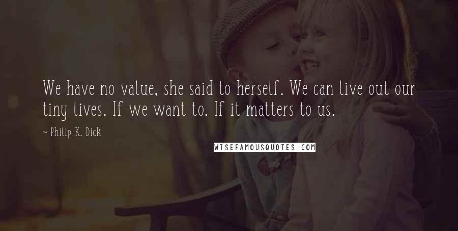 Philip K. Dick Quotes: We have no value, she said to herself. We can live out our tiny lives. If we want to. If it matters to us.