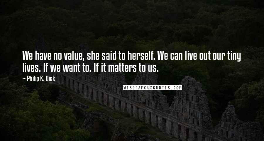 Philip K. Dick Quotes: We have no value, she said to herself. We can live out our tiny lives. If we want to. If it matters to us.