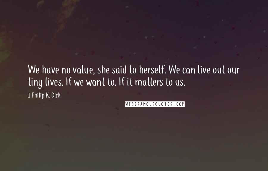 Philip K. Dick Quotes: We have no value, she said to herself. We can live out our tiny lives. If we want to. If it matters to us.