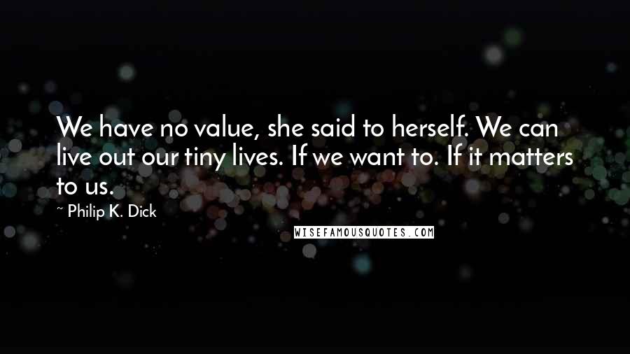 Philip K. Dick Quotes: We have no value, she said to herself. We can live out our tiny lives. If we want to. If it matters to us.