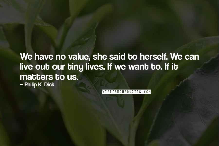 Philip K. Dick Quotes: We have no value, she said to herself. We can live out our tiny lives. If we want to. If it matters to us.