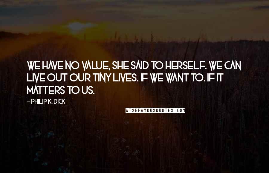 Philip K. Dick Quotes: We have no value, she said to herself. We can live out our tiny lives. If we want to. If it matters to us.