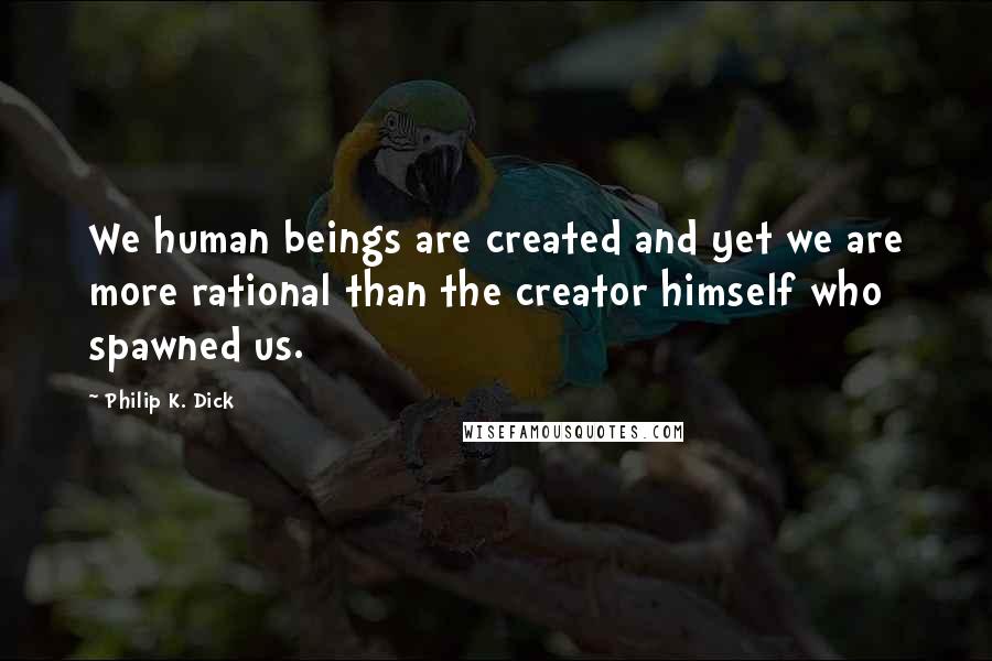 Philip K. Dick Quotes: We human beings are created and yet we are more rational than the creator himself who spawned us.