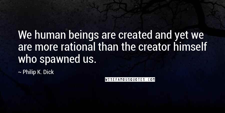 Philip K. Dick Quotes: We human beings are created and yet we are more rational than the creator himself who spawned us.