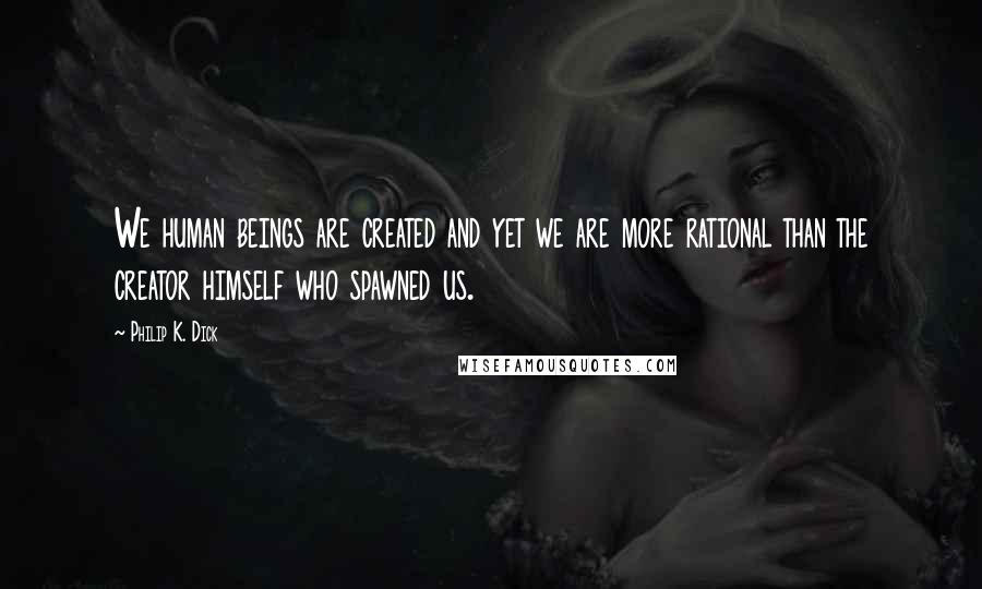 Philip K. Dick Quotes: We human beings are created and yet we are more rational than the creator himself who spawned us.