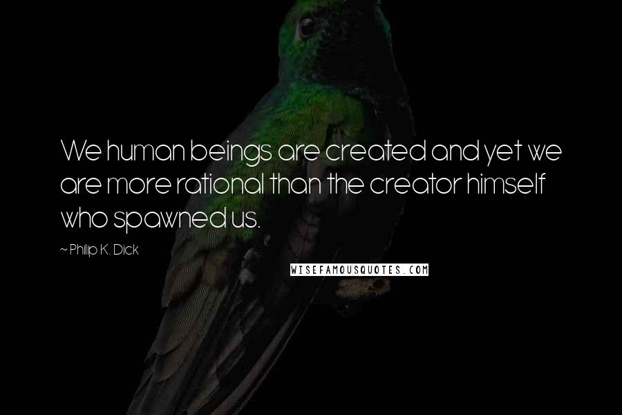 Philip K. Dick Quotes: We human beings are created and yet we are more rational than the creator himself who spawned us.