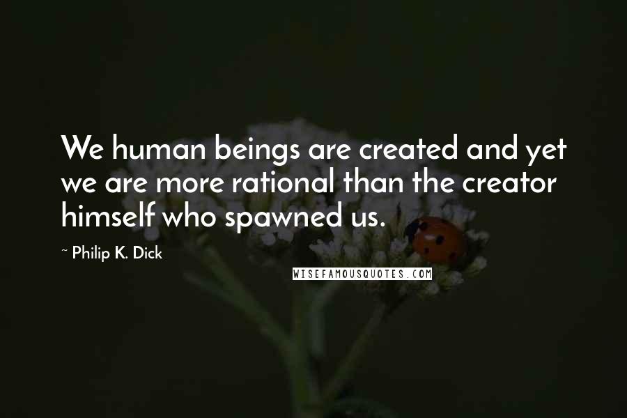 Philip K. Dick Quotes: We human beings are created and yet we are more rational than the creator himself who spawned us.