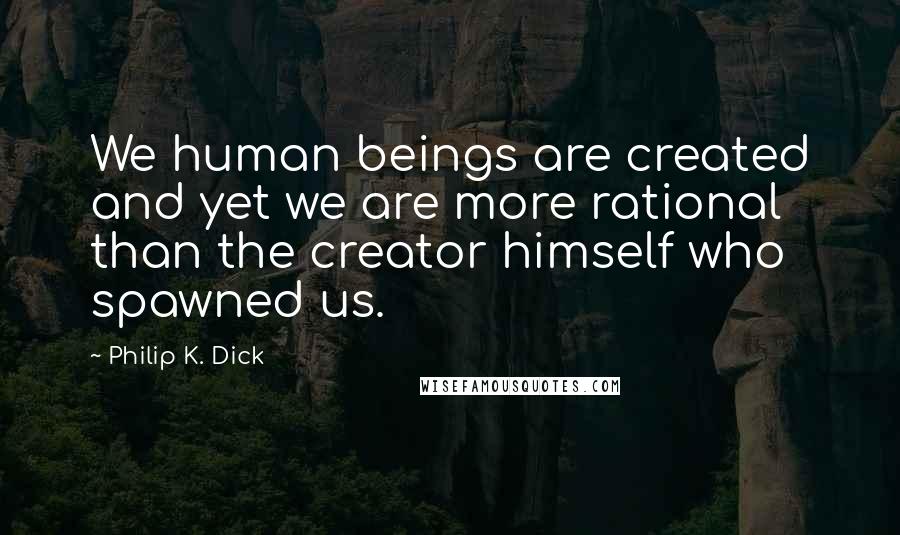 Philip K. Dick Quotes: We human beings are created and yet we are more rational than the creator himself who spawned us.