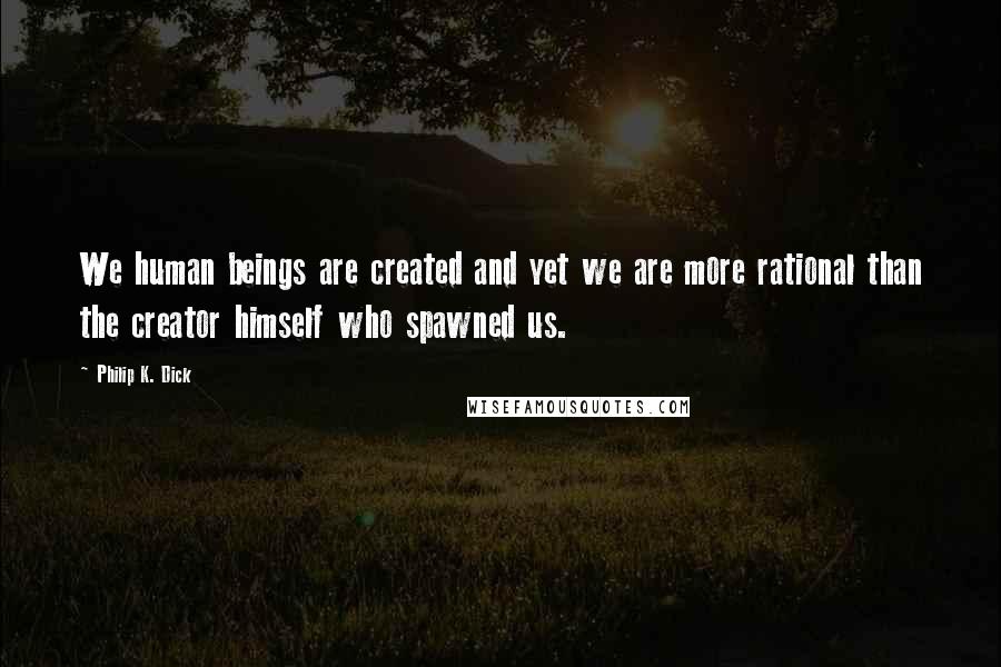 Philip K. Dick Quotes: We human beings are created and yet we are more rational than the creator himself who spawned us.