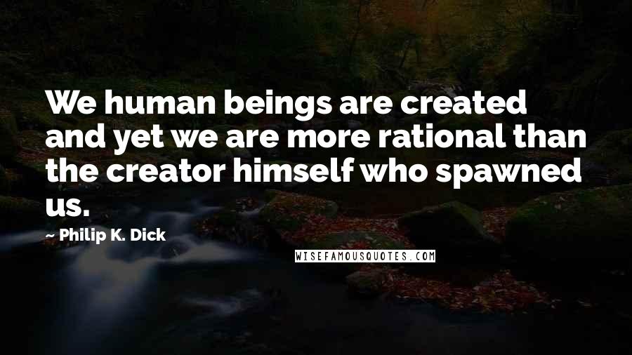 Philip K. Dick Quotes: We human beings are created and yet we are more rational than the creator himself who spawned us.