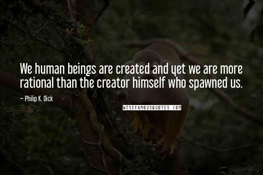 Philip K. Dick Quotes: We human beings are created and yet we are more rational than the creator himself who spawned us.