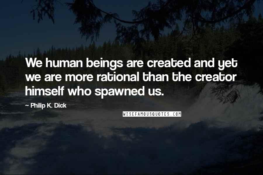 Philip K. Dick Quotes: We human beings are created and yet we are more rational than the creator himself who spawned us.
