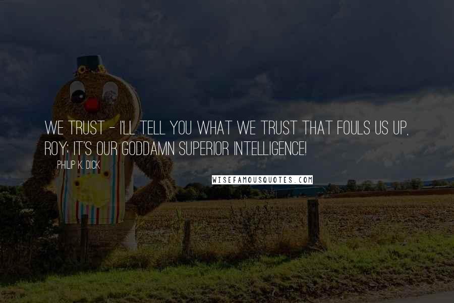 Philip K. Dick Quotes: We trust - I'll tell you what we trust that fouls us up, Roy; it's our goddamn superior intelligence!